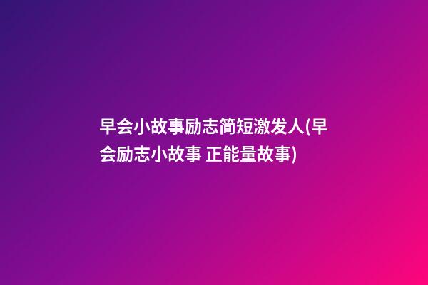 早会小故事励志简短激发人(早会励志小故事 正能量故事)